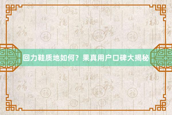 回力鞋质地如何？果真用户口碑大揭秘